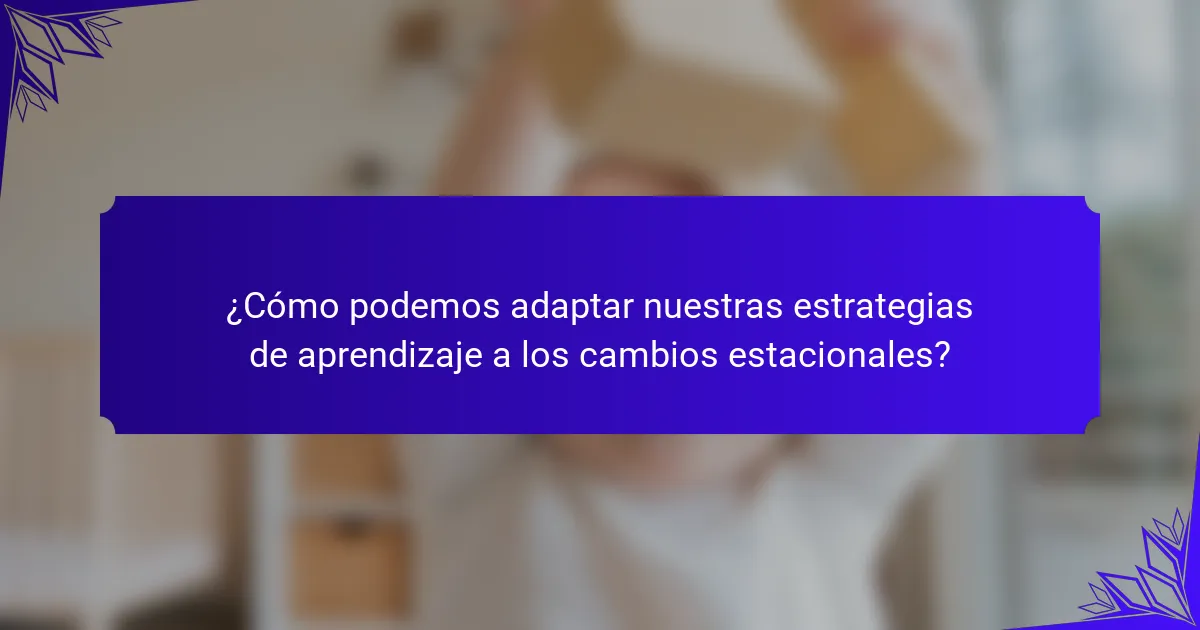 ¿Cómo podemos adaptar nuestras estrategias de aprendizaje a los cambios estacionales?