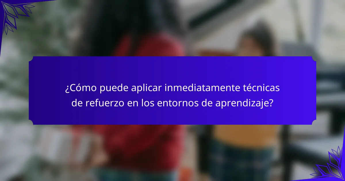 ¿Cómo puede aplicar inmediatamente técnicas de refuerzo en los entornos de aprendizaje?