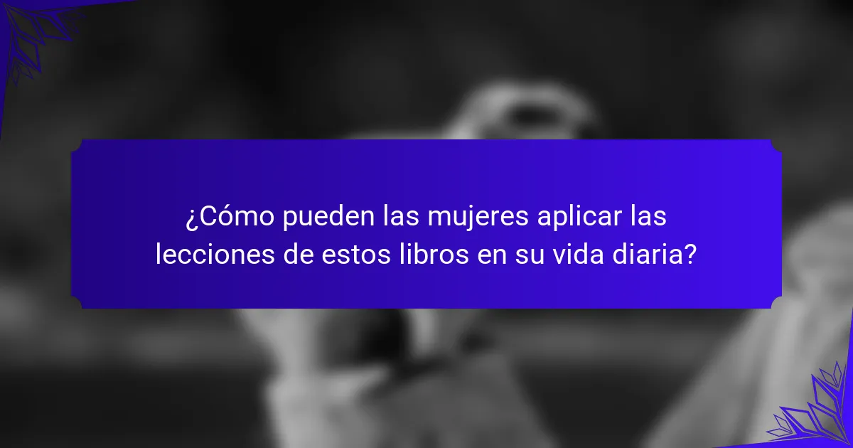¿Cómo pueden las mujeres aplicar las lecciones de estos libros en su vida diaria?