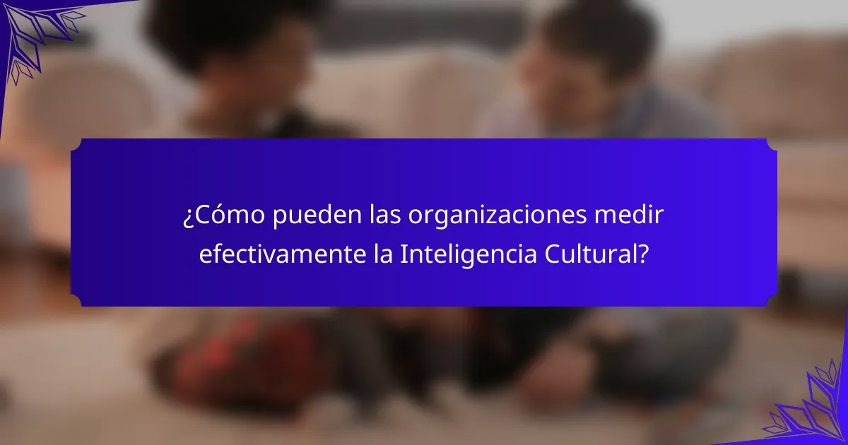 ¿Cómo pueden las organizaciones medir efectivamente la Inteligencia Cultural?