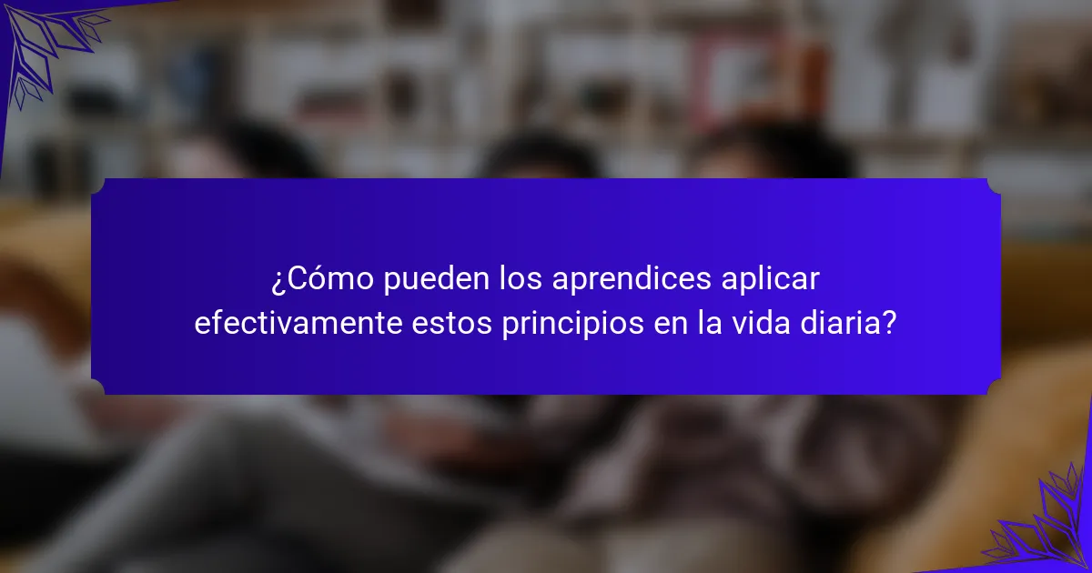 ¿Cómo pueden los aprendices aplicar efectivamente estos principios en la vida diaria?
