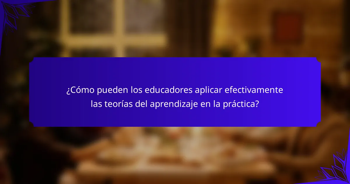¿Cómo pueden los educadores aplicar efectivamente las teorías del aprendizaje en la práctica?