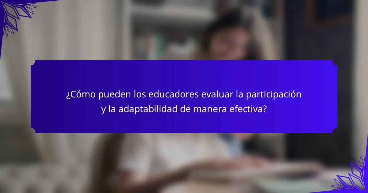 ¿Cómo pueden los educadores evaluar la participación y la adaptabilidad de manera efectiva?