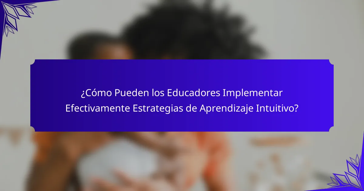 ¿Cómo Pueden los Educadores Implementar Efectivamente Estrategias de Aprendizaje Intuitivo?