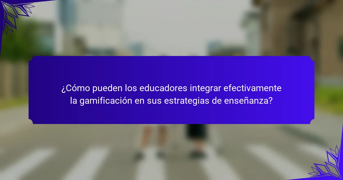 ¿Cómo pueden los educadores integrar efectivamente la gamificación en sus estrategias de enseñanza?