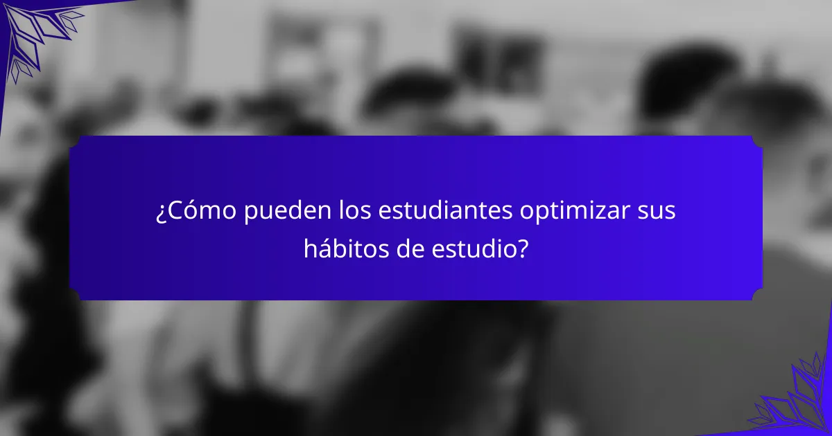 ¿Cómo pueden los estudiantes optimizar sus hábitos de estudio?