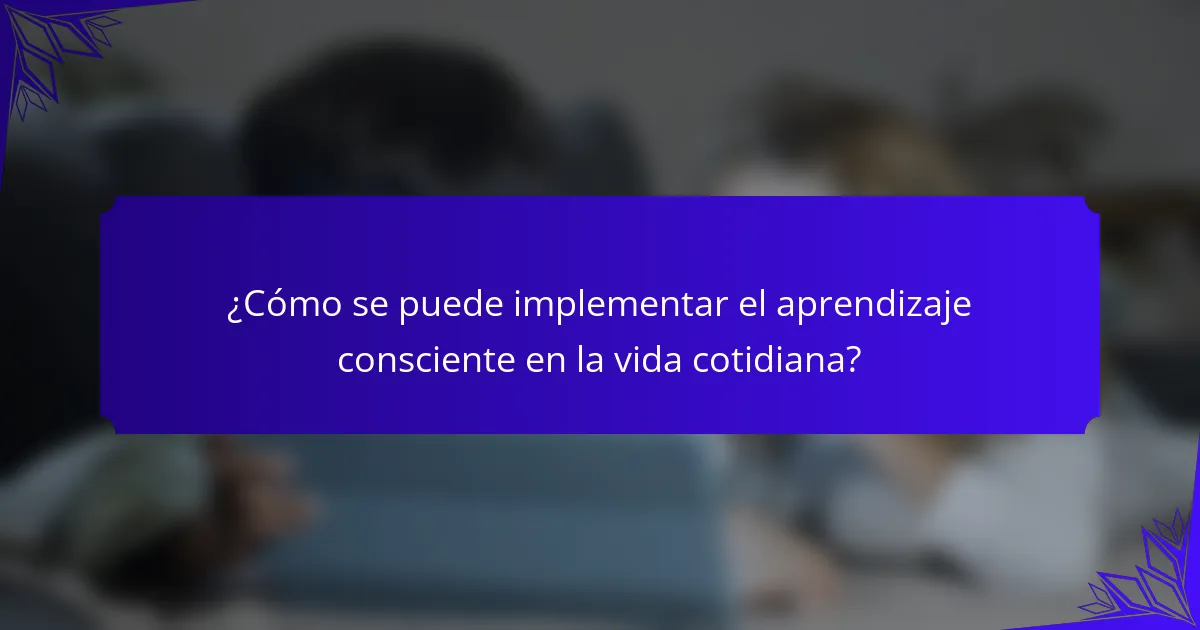 ¿Cómo se puede implementar el aprendizaje consciente en la vida cotidiana?