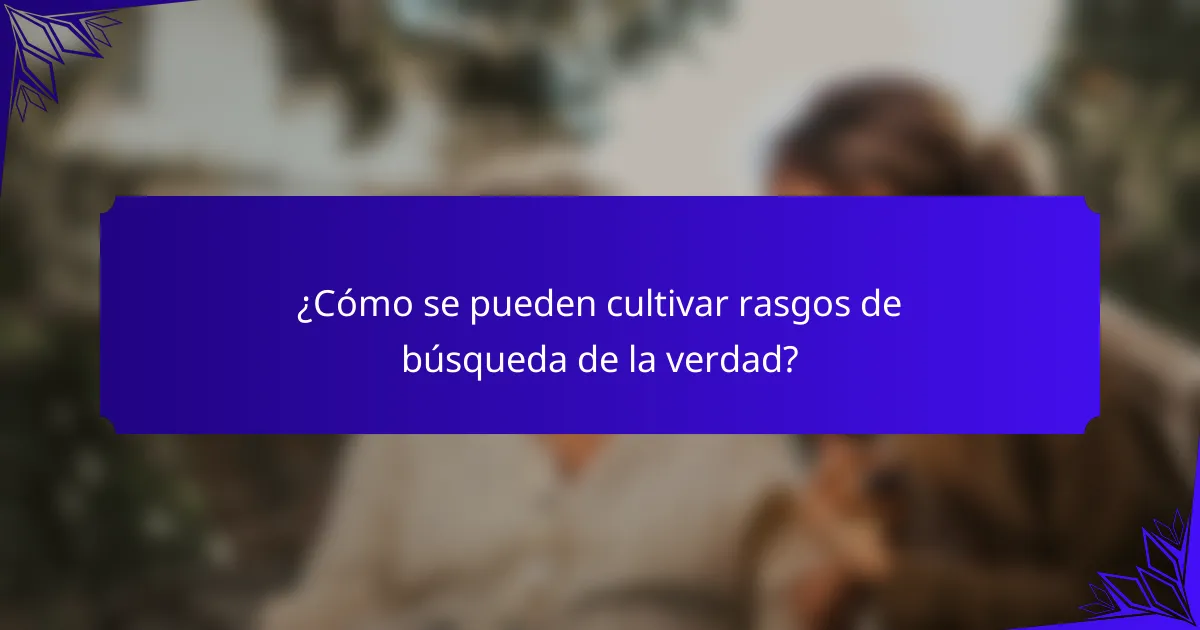 ¿Cómo se pueden cultivar rasgos de búsqueda de la verdad?