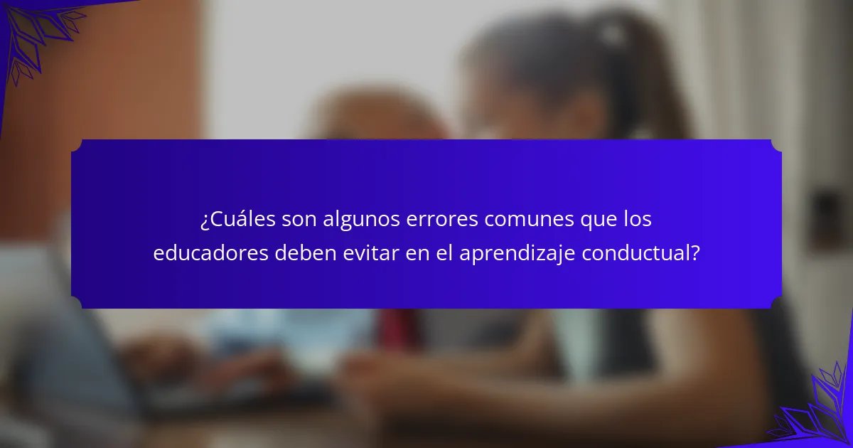 ¿Cuáles son algunos errores comunes que los educadores deben evitar en el aprendizaje conductual?