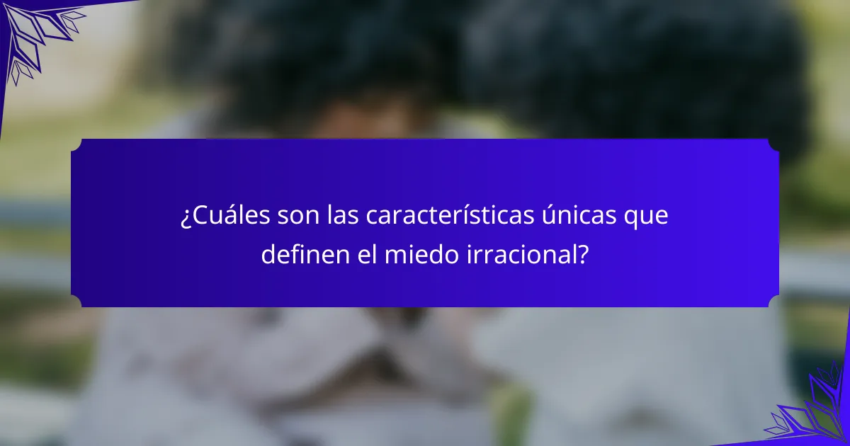 ¿Cuáles son las características únicas que definen el miedo irracional?