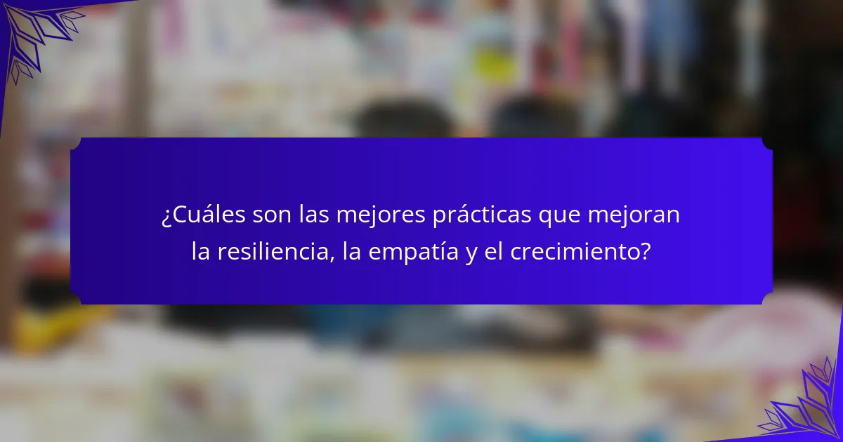 ¿Cuáles son las mejores prácticas que mejoran la resiliencia, la empatía y el crecimiento?