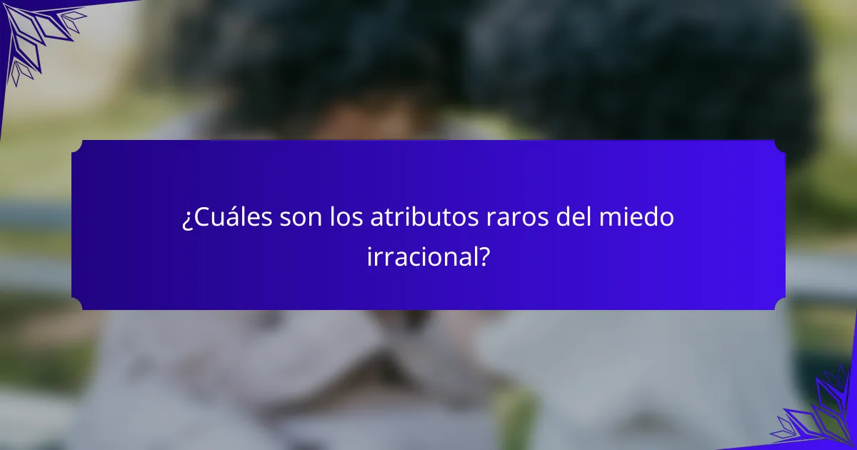 ¿Cuáles son los atributos raros del miedo irracional?