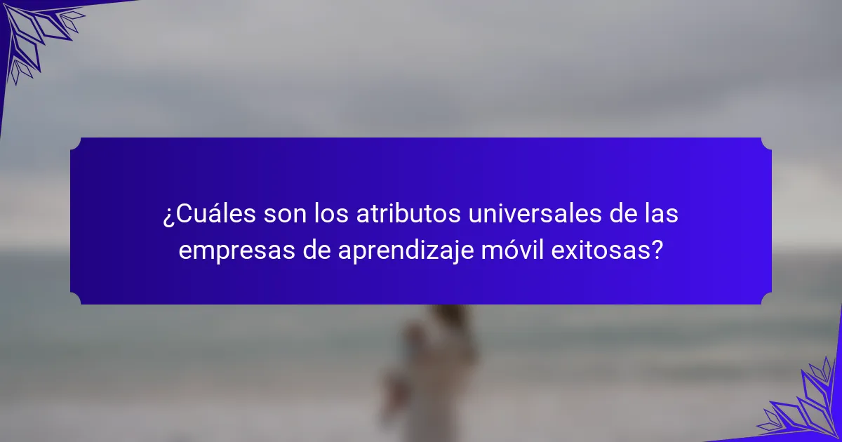¿Cuáles son los atributos universales de las empresas de aprendizaje móvil exitosas?