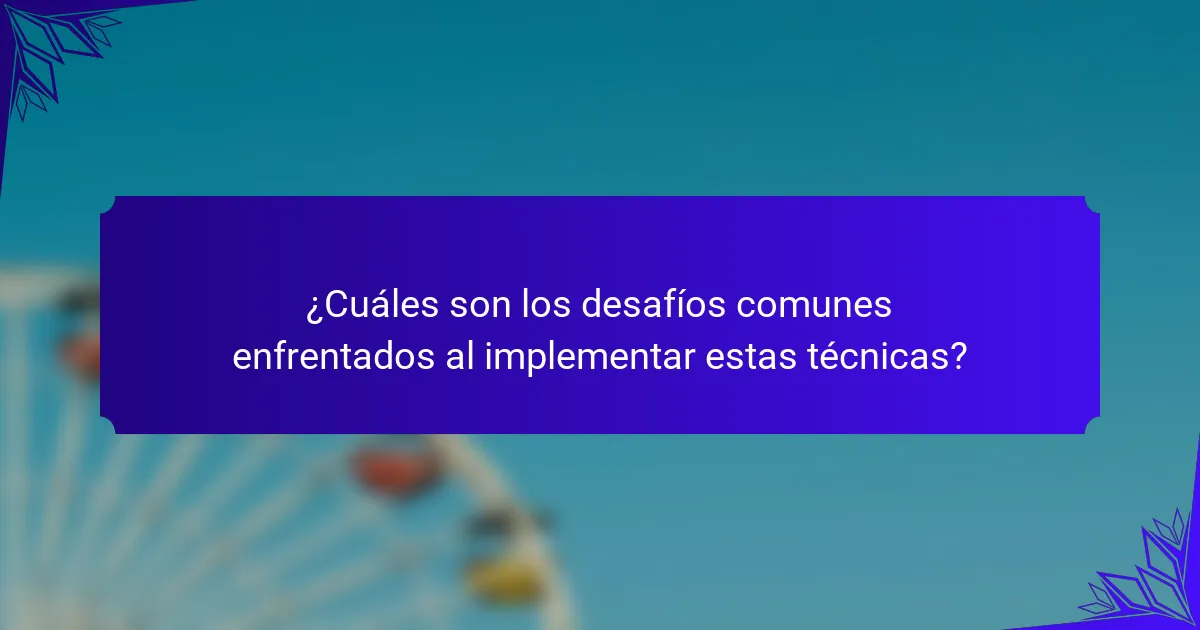 ¿Cuáles son los desafíos comunes enfrentados al implementar estas técnicas?