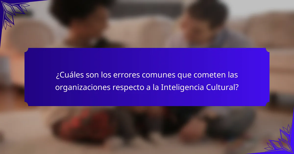 ¿Cuáles son los errores comunes que cometen las organizaciones respecto a la Inteligencia Cultural?