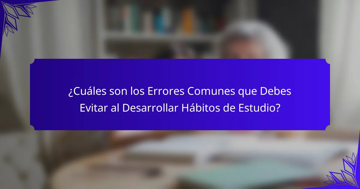 ¿Cuáles son los Errores Comunes que Debes Evitar al Desarrollar Hábitos de Estudio?