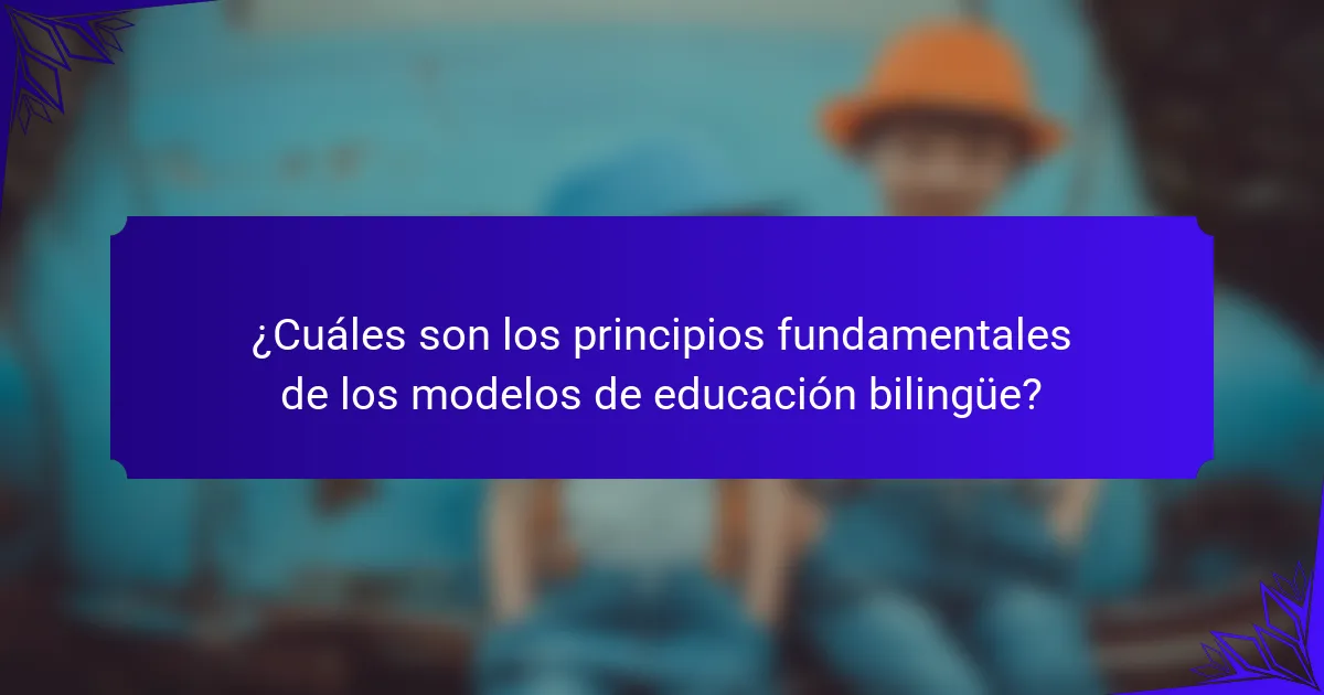 ¿Cuáles son los principios fundamentales de los modelos de educación bilingüe?