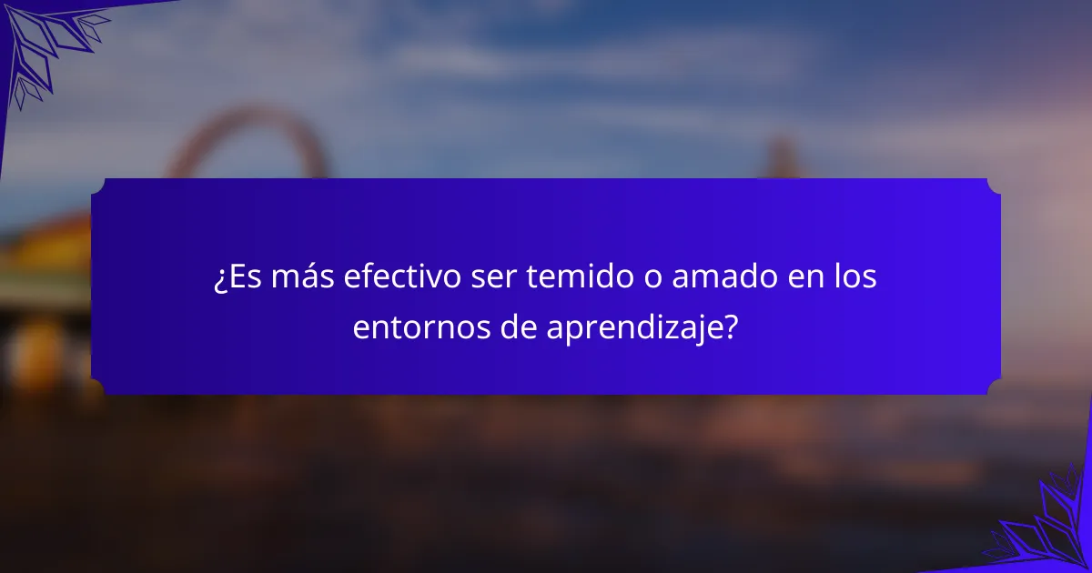 ¿Es más efectivo ser temido o amado en los entornos de aprendizaje?