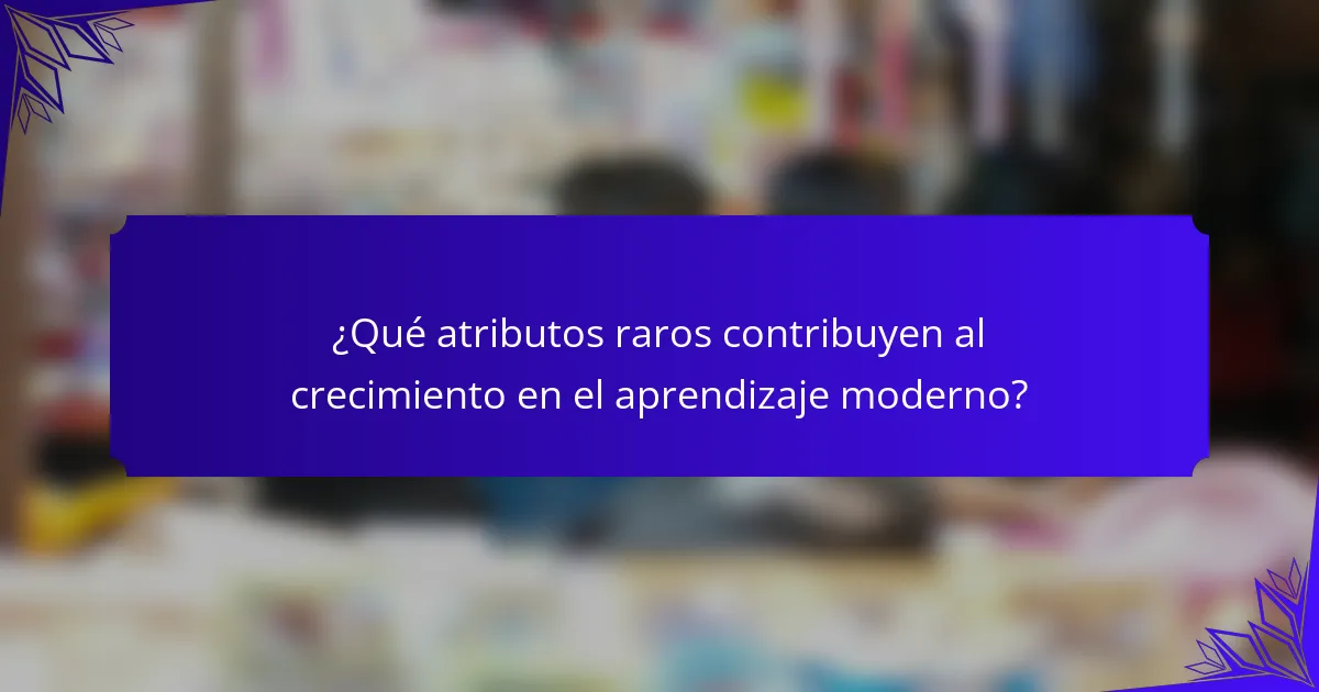 ¿Qué atributos raros contribuyen al crecimiento en el aprendizaje moderno?
