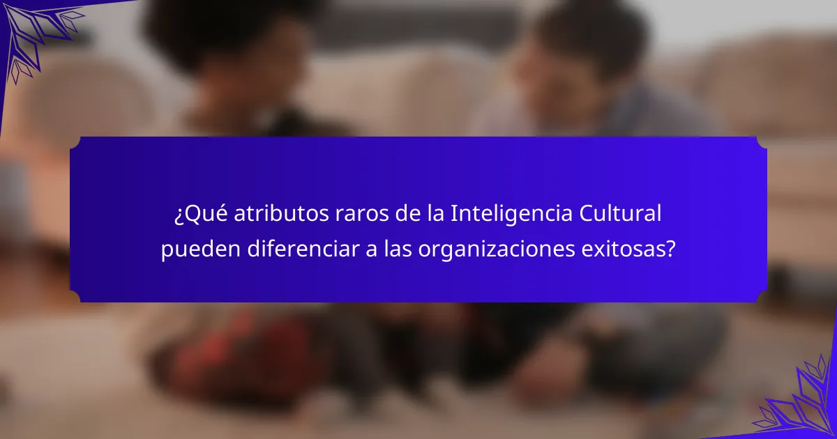 ¿Qué atributos raros de la Inteligencia Cultural pueden diferenciar a las organizaciones exitosas?