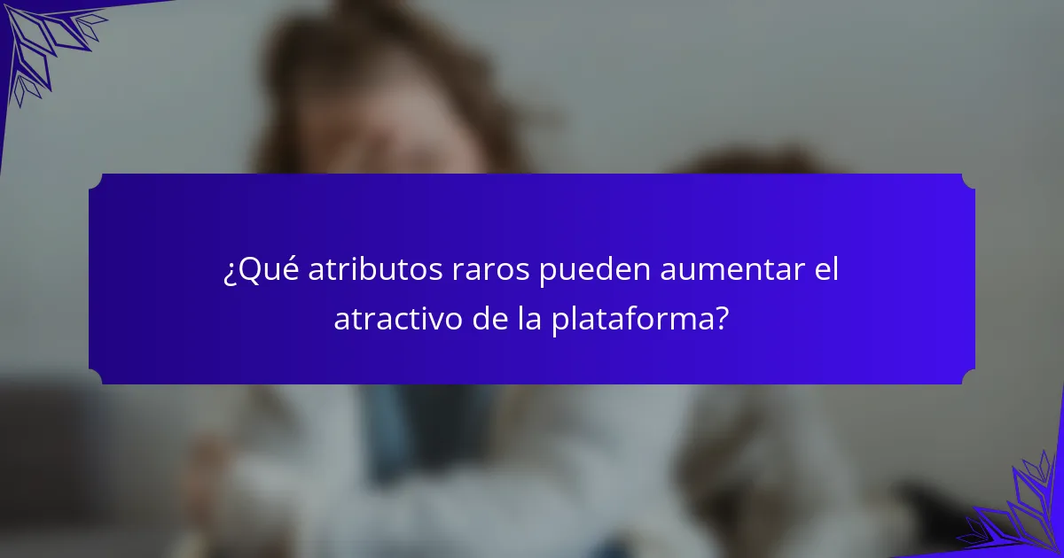 ¿Qué atributos raros pueden aumentar el atractivo de la plataforma?