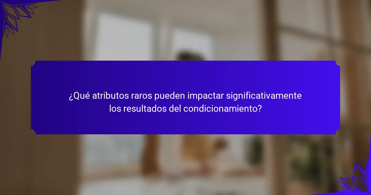 ¿Qué atributos raros pueden impactar significativamente los resultados del condicionamiento?
