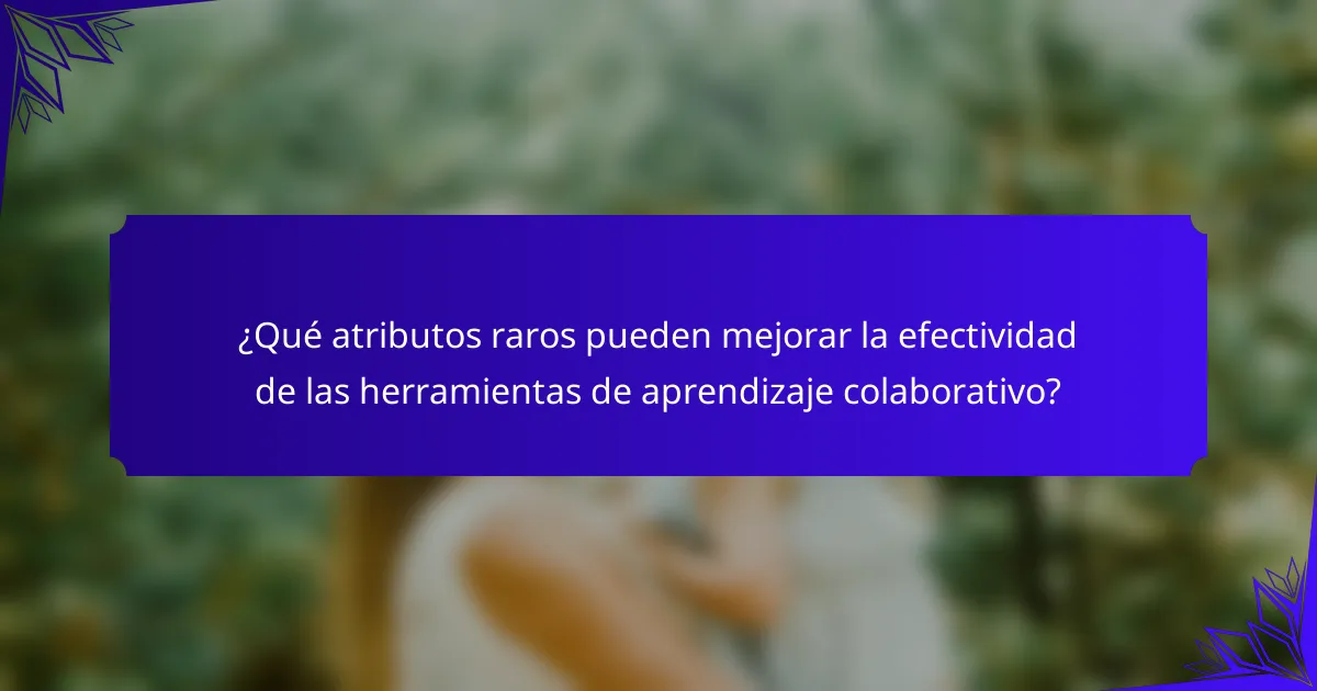 ¿Qué atributos raros pueden mejorar la efectividad de las herramientas de aprendizaje colaborativo?