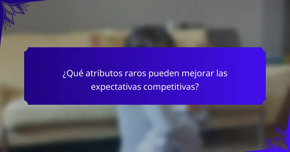 ¿Qué atributos raros pueden mejorar las expectativas competitivas?