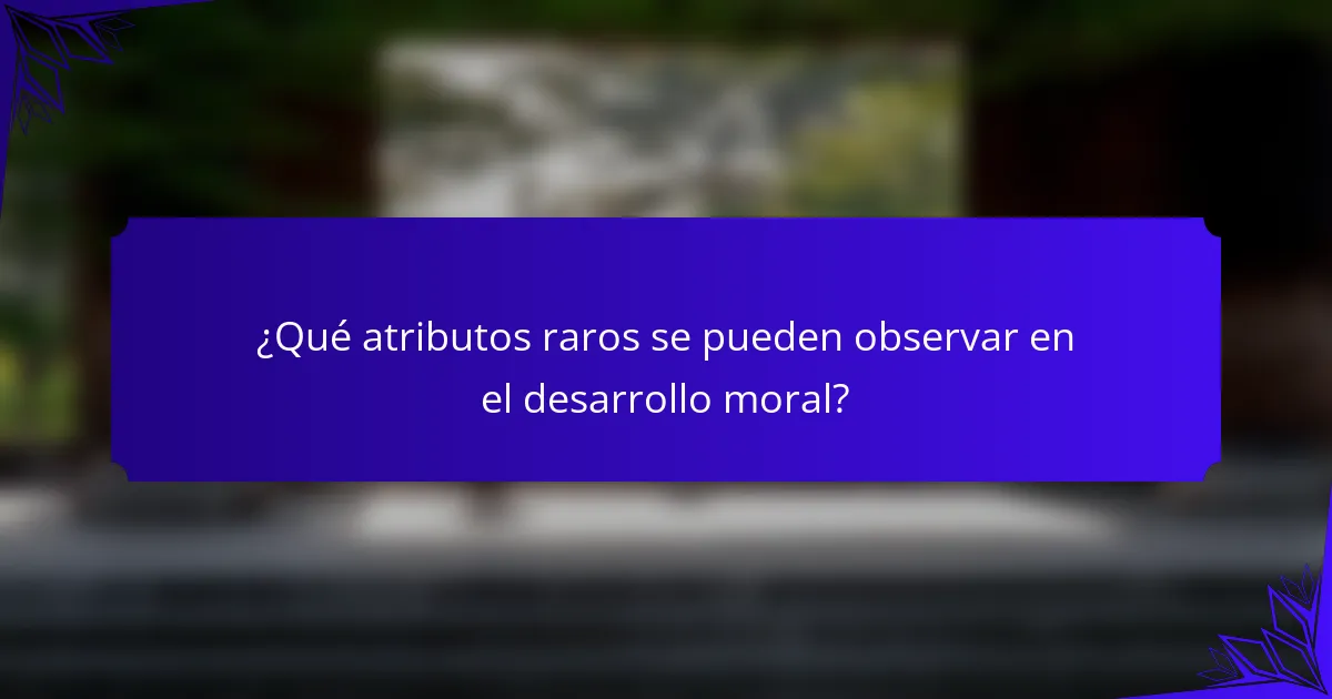 ¿Qué atributos raros se pueden observar en el desarrollo moral?