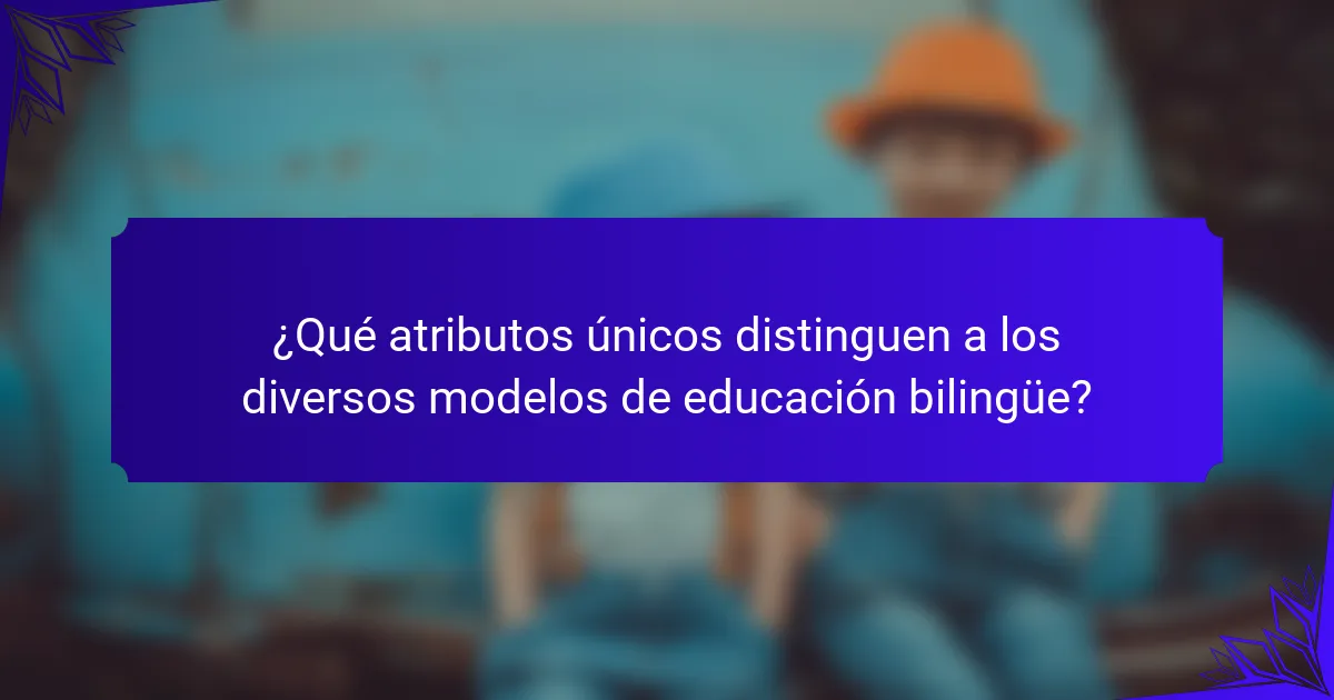 ¿Qué atributos únicos distinguen a los diversos modelos de educación bilingüe?