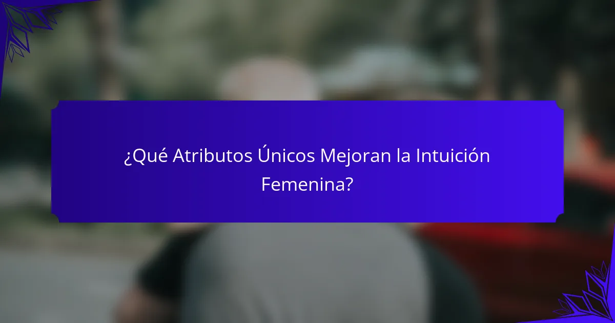¿Qué Atributos Únicos Mejoran la Intuición Femenina?