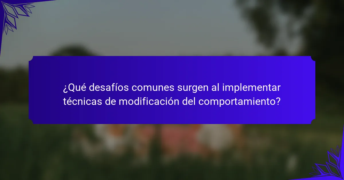 ¿Qué desafíos comunes surgen al implementar técnicas de modificación del comportamiento?