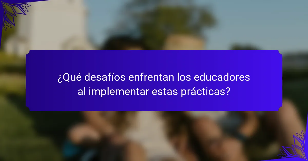 ¿Qué desafíos enfrentan los educadores al implementar estas prácticas?