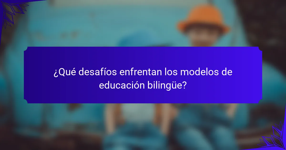 ¿Qué desafíos enfrentan los modelos de educación bilingüe?