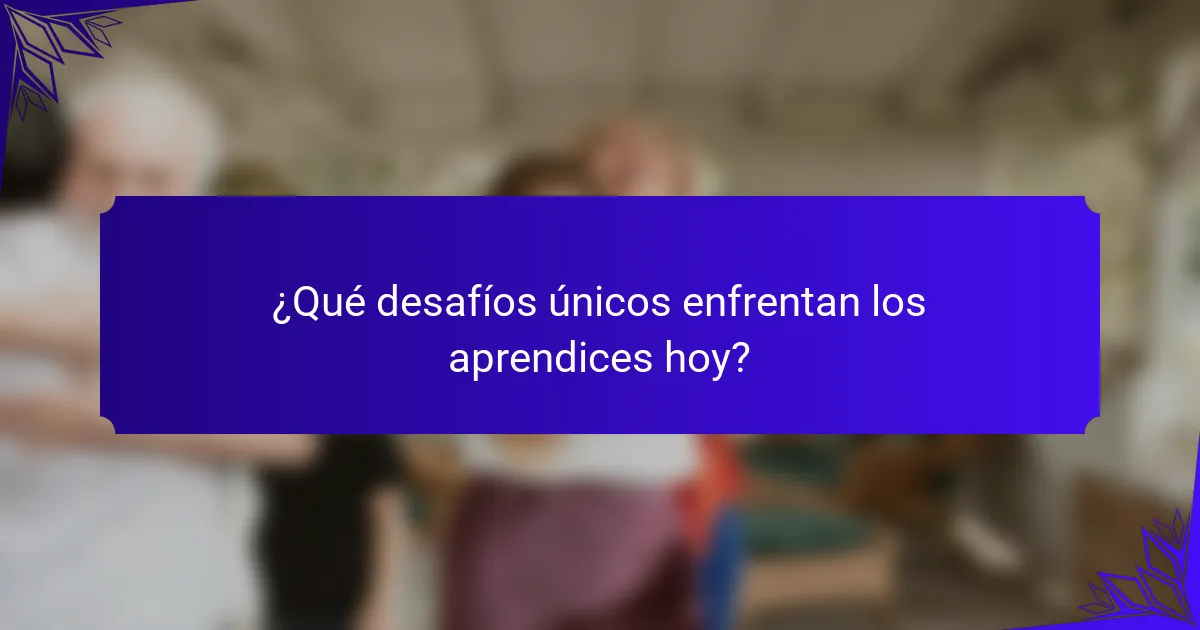 ¿Qué desafíos únicos enfrentan los aprendices hoy?
