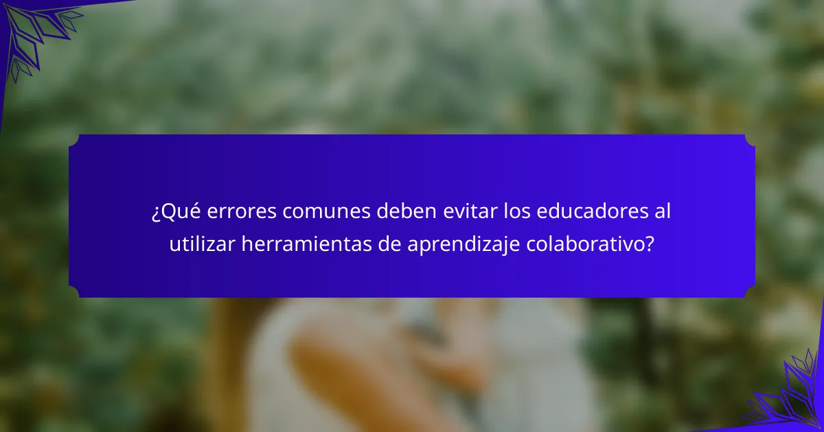 ¿Qué errores comunes deben evitar los educadores al utilizar herramientas de aprendizaje colaborativo?