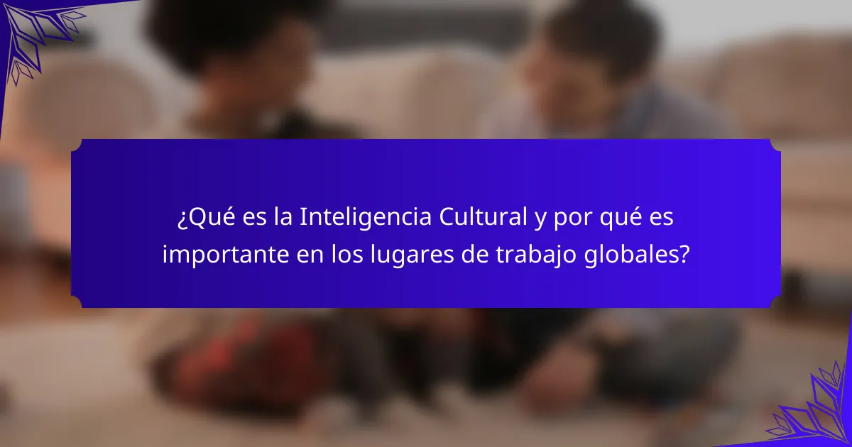 ¿Qué es la Inteligencia Cultural y por qué es importante en los lugares de trabajo globales?