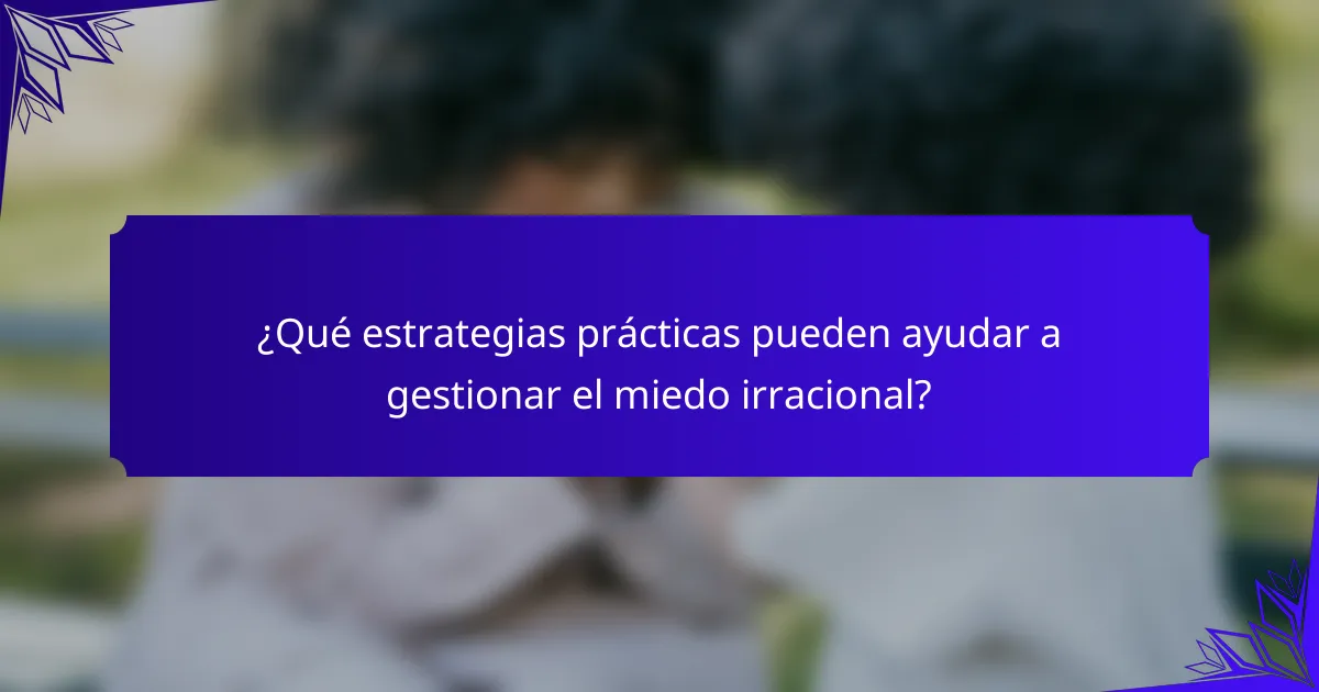 ¿Qué estrategias prácticas pueden ayudar a gestionar el miedo irracional?
