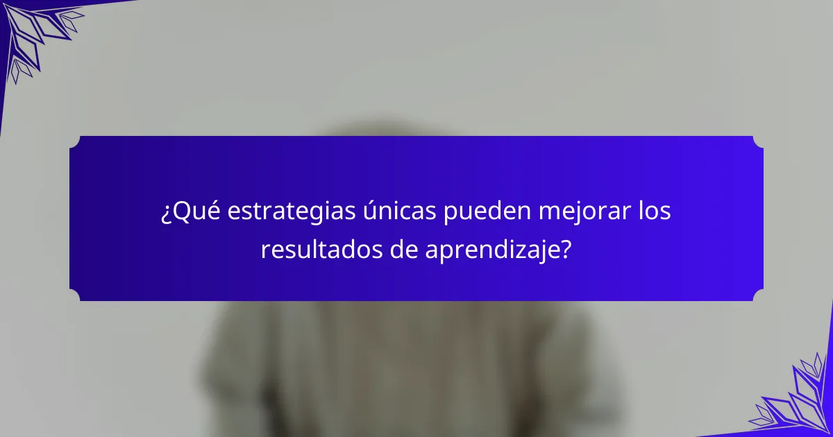 ¿Qué estrategias únicas pueden mejorar los resultados de aprendizaje?