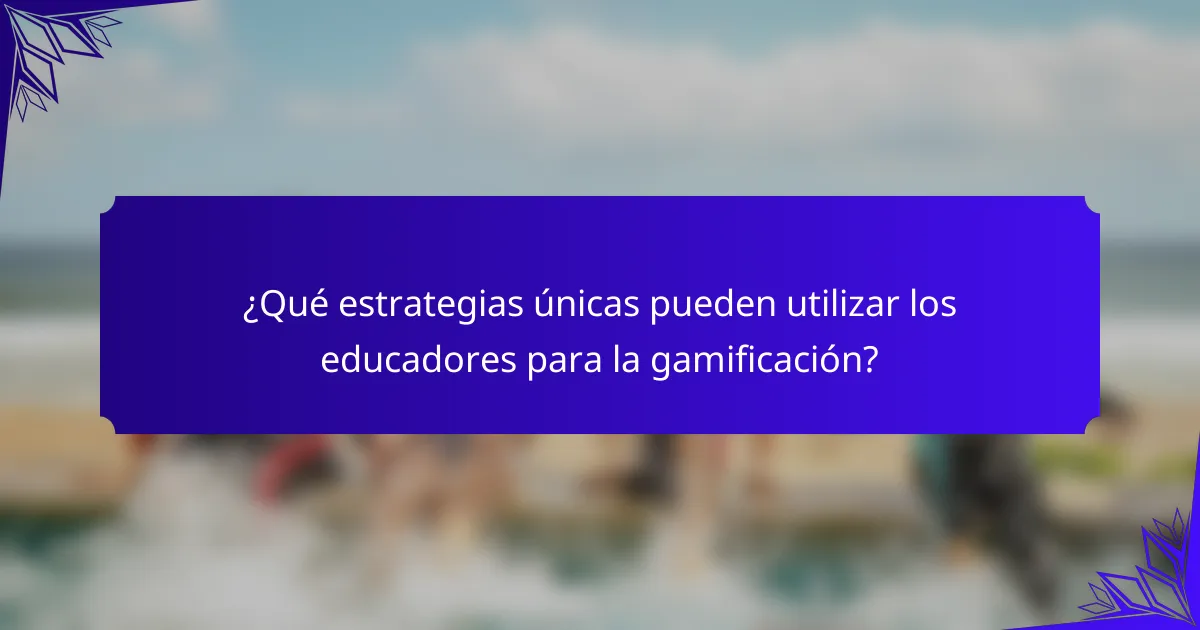 ¿Qué estrategias únicas pueden utilizar los educadores para la gamificación?