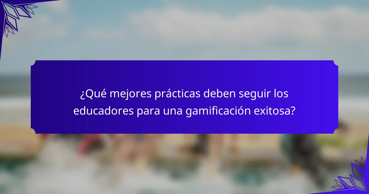 ¿Qué mejores prácticas deben seguir los educadores para una gamificación exitosa?