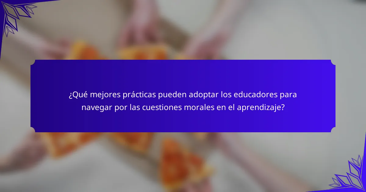 ¿Qué mejores prácticas pueden adoptar los educadores para navegar por las cuestiones morales en el aprendizaje?