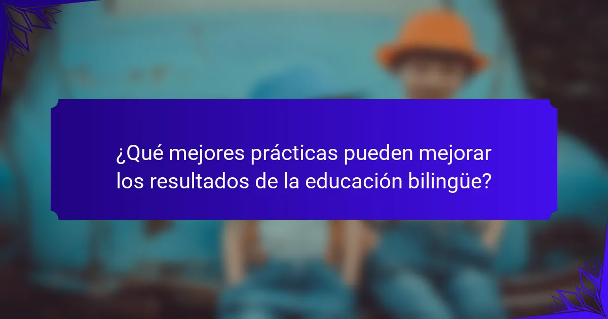 ¿Qué mejores prácticas pueden mejorar los resultados de la educación bilingüe?