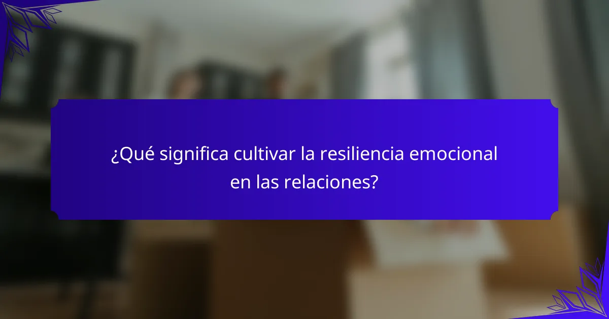 ¿Qué significa cultivar la resiliencia emocional en las relaciones?